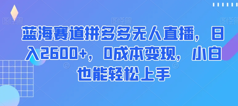 蓝海赛道拼多多无人直播，日入2600+，0成本变现，小白也能轻松上手【揭秘】-闪越社