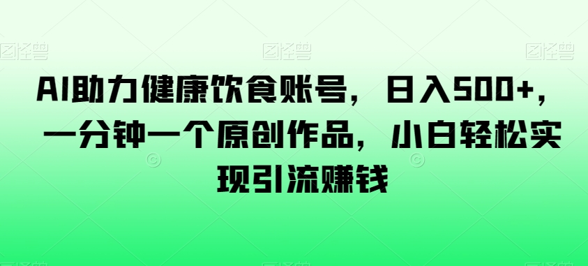 AI助力健康饮食账号，日入500+，一分钟一个原创作品，小白轻松实现引流赚钱【揭秘】-闪越社