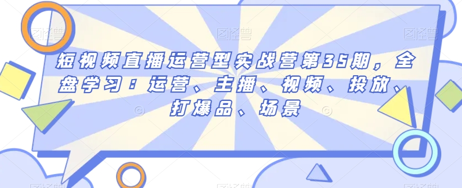 短视频直播运营型实战营第35期，全盘学习：运营、主播、视频、投放、打爆品、场景-闪越社