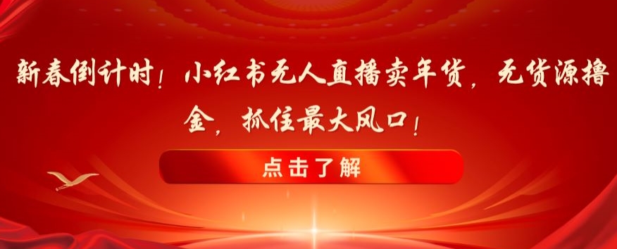 新春倒计时！小红书无人直播卖年货，无货源撸金，抓住最大风口【揭秘】-闪越社