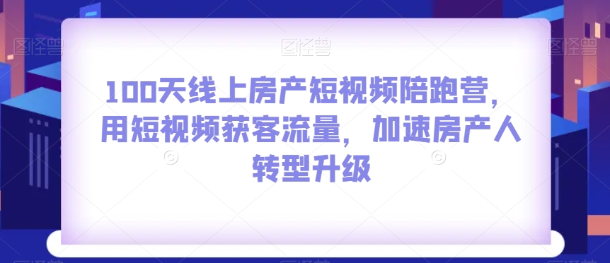 100天线上房产短视频陪跑营，用短视频获客流量，加速房产人转型升级-闪越社