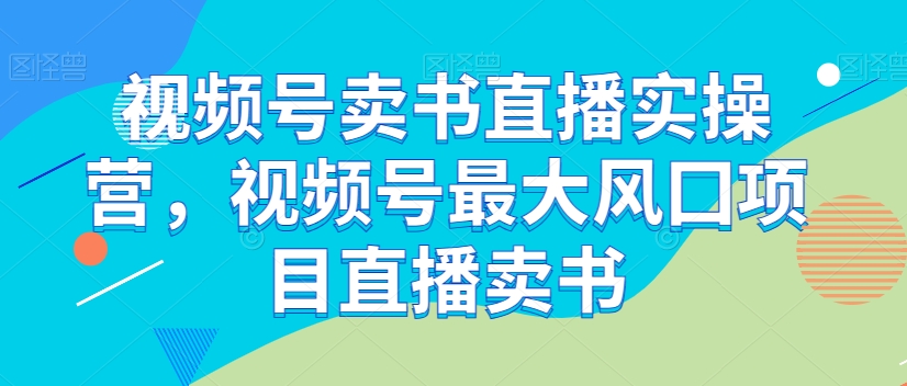 视频号卖书直播实操营，视频号最大风囗项目直播卖书-闪越社