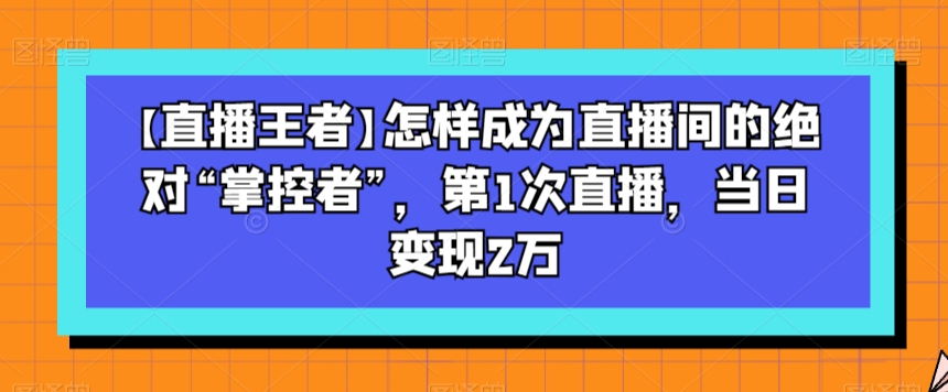 【直播王者】怎样成为直播间的绝对“掌控者”，第1次直播，当日变现2万-闪越社