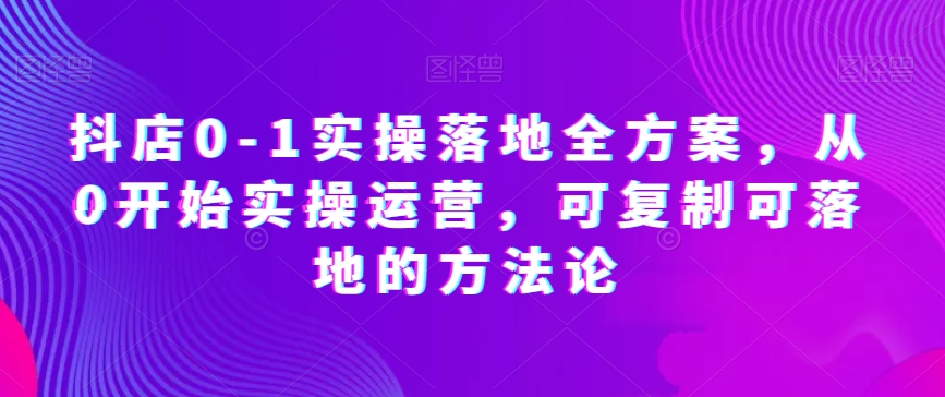 抖店0-1实操落地全方案，从0开始实操运营，可复制可落地的方法论-闪越社