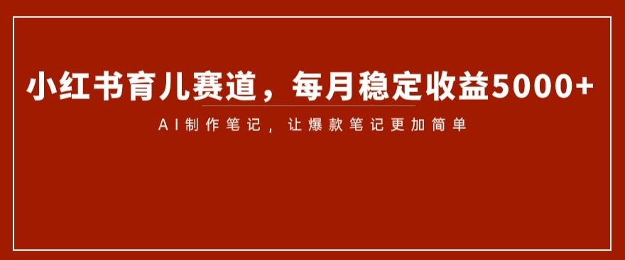 小红书育儿赛道，每月稳定收益5000+，AI制作笔记让爆款笔记更加简单【揭秘】-闪越社