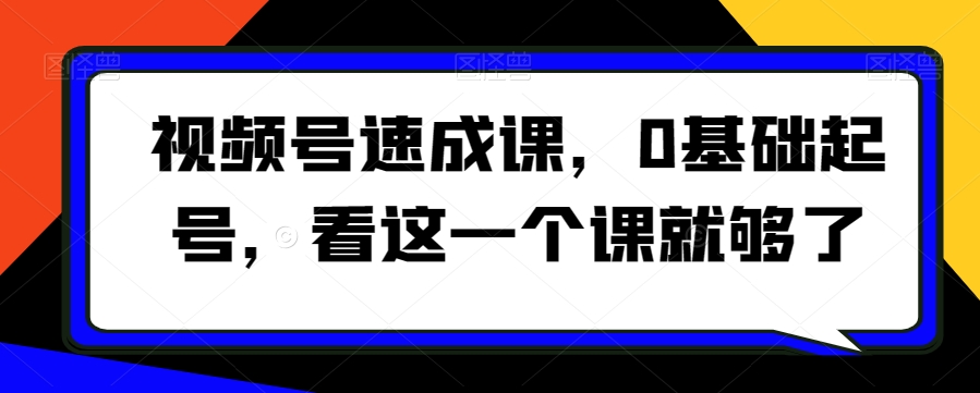 视频号速成课，​0基础起号，看这一个课就够了-闪越社