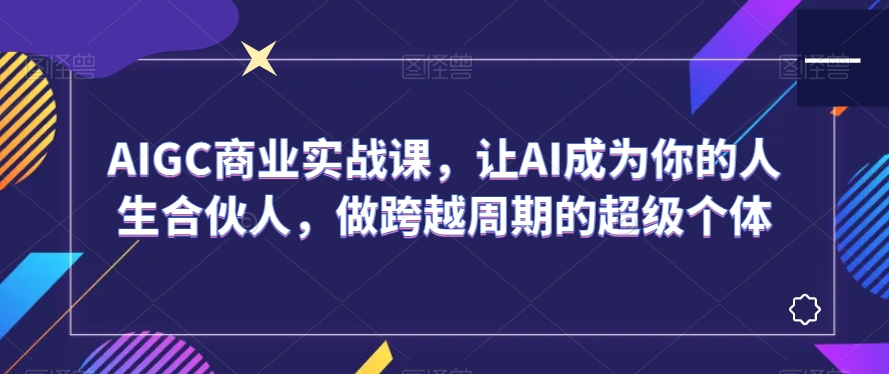 AIGC商业实战课，让AI成为你的人生合伙人，做跨越周期的超级个体-闪越社