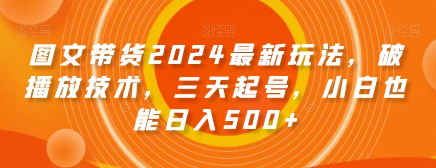 图文带货2024最新玩法，破播放技术，三天起号，小白也能日入500+【揭秘】-闪越社