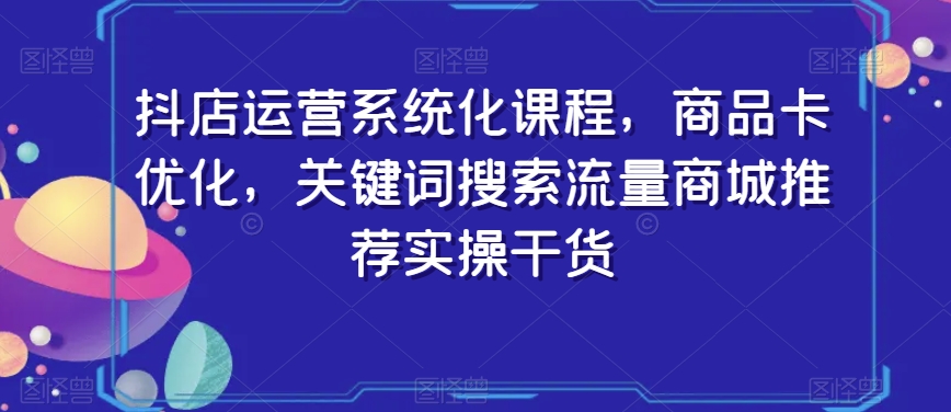 抖店运营系统化课程，商品卡优化，关键词搜索流量商城推荐实操干货-闪越社