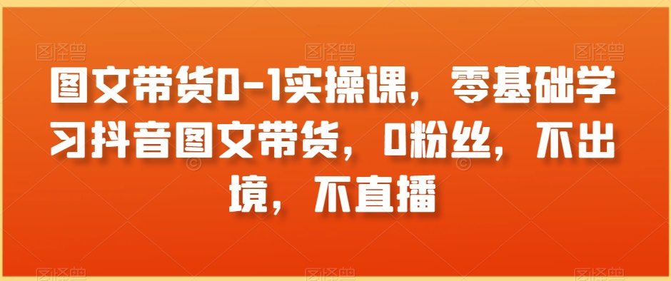 图文带货0-1实操课，零基础学习抖音图文带货，0粉丝，不出境，不直播-闪越社