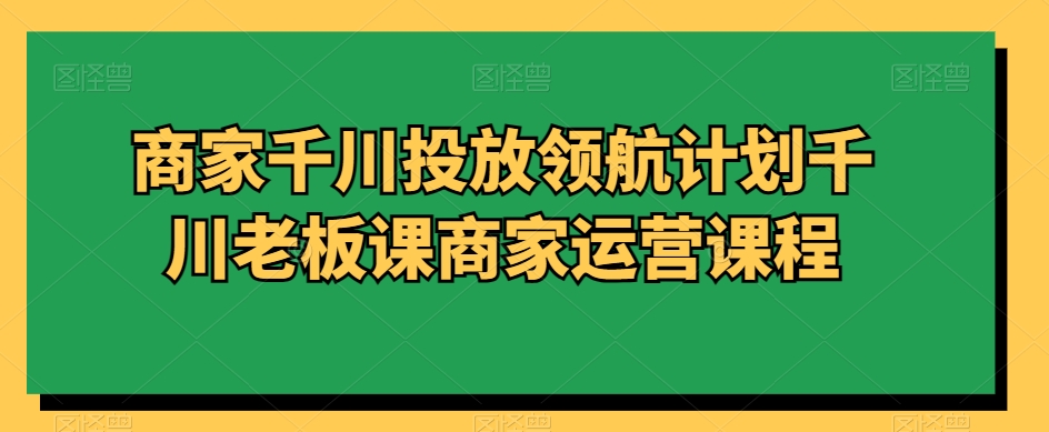 商家千川投放领航计划千川老板课商家运营课程-闪越社