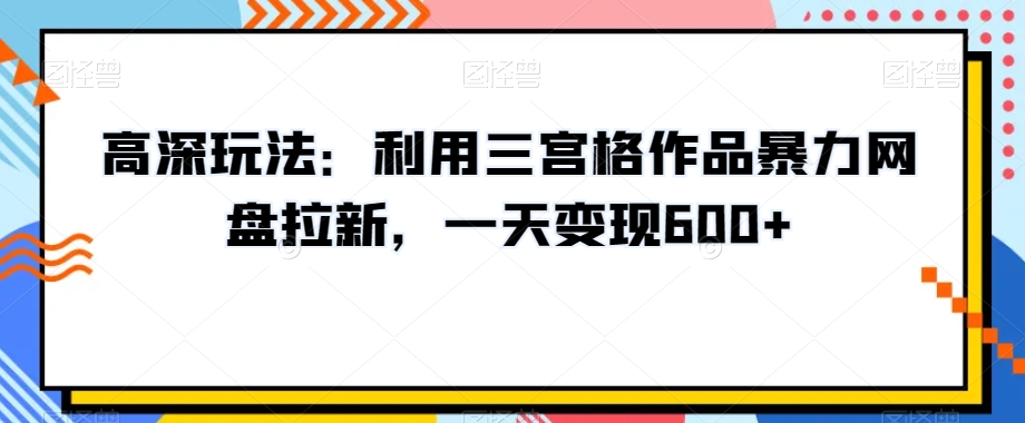 高深玩法：利用三宫格作品暴力网盘拉新，一天变现600+【揭秘】-闪越社