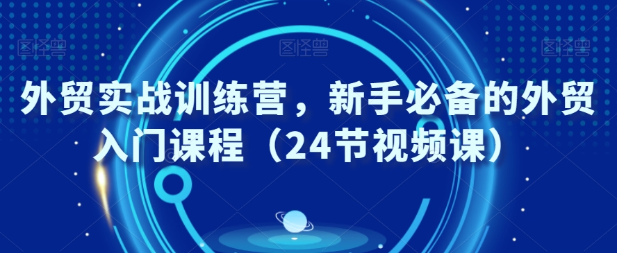 外贸实战训练营，新手必备的外贸入门课程（24节视频课）-闪越社