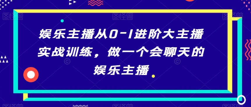 娱乐主播从0-1进阶大主播实战训练，做一个会聊天的娱乐主播-闪越社