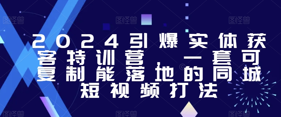 2024引爆实体获客特训营，​一套可复制能落地的同城短视频打法-闪越社