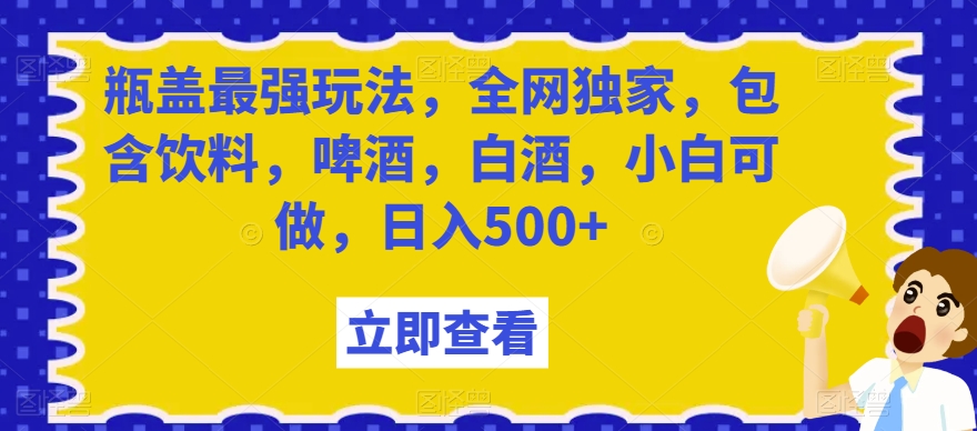 瓶盖最强玩法，全网独家，包含饮料，啤酒，白酒，小白可做，日入500+【揭秘】-闪越社