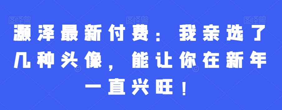 灏泽最新付费：我亲选了几种头像，能让你在新年一直兴旺！-闪越社