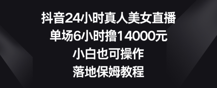 抖音24小时真人美女直播，单场6小时撸14000元，小白也可操作，落地保姆教程【揭秘】-闪越社