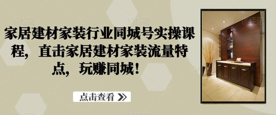 家居建材家装行业同城号实操课程，直击家居建材家装流量特点，玩赚同城！-闪越社