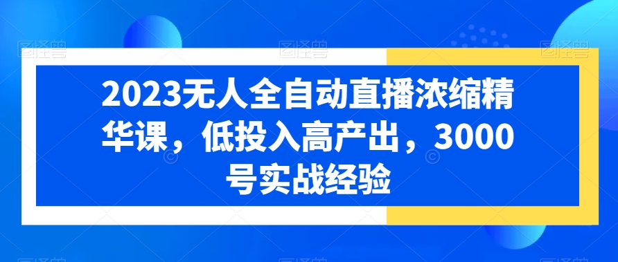 2023无人全自动直播浓缩精华课，低投入高产出，3000号实战经验-闪越社