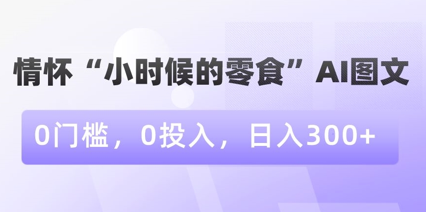 情怀“小时候的零食”AI图文，0门槛，0投入，日入300+【揭秘】-闪越社