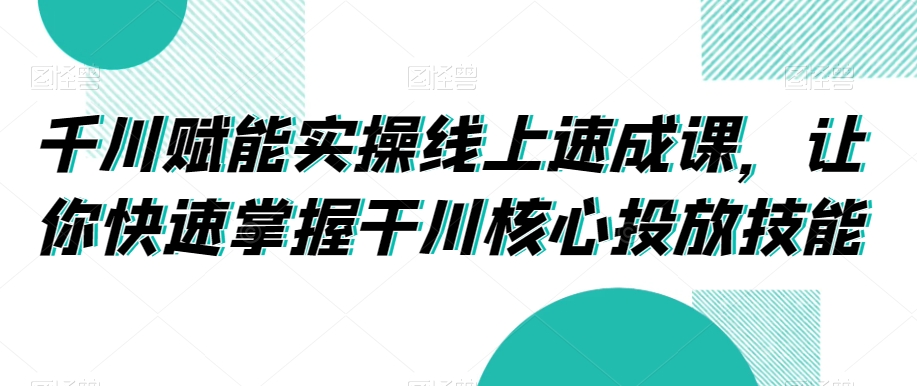 千川赋能实操线上速成课，让你快速掌握干川核心投放技能-闪越社