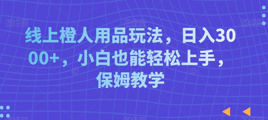 线上橙人用品玩法，日入3000+，小白也能轻松上手，保姆教学【揭秘】-闪越社