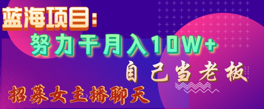 蓝海项目，努力干月入10W+，自己当老板，女主播招聘【揭秘】-闪越社