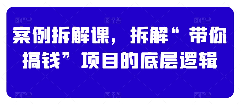 案例拆解课，拆解“带你搞钱”项目的底层逻辑-闪越社