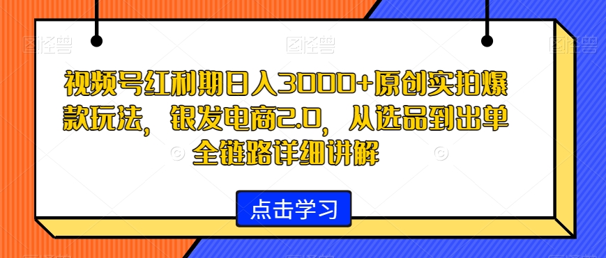 视频号红利期日入3000+原创实拍爆款玩法，银发电商2.0，从选品到出单全链路详细讲解【揭秘】-闪越社