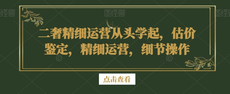 二奢精细运营从头学起，估价鉴定，精细运营，细节操作-闪越社