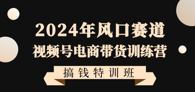 2024年风口赛道视频号电商带货训练营搞钱特训班，带领大家快速入局自媒体电商带货-闪越社