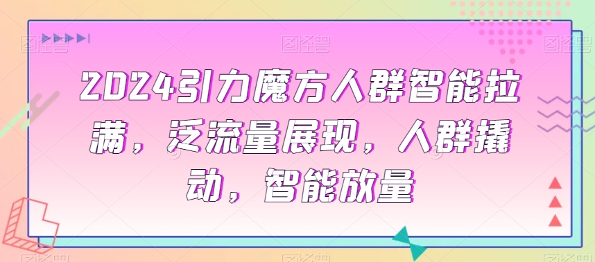 2024引力魔方人群智能拉满，​泛流量展现，人群撬动，智能放量-闪越社