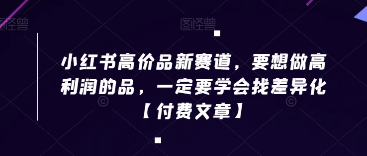 小红书高价品新赛道，要想做高利润的品，一定要学会找差异化【付费文章】-闪越社