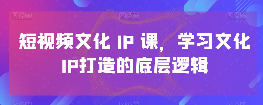 短视频文化IP课，学习文化IP打造的底层逻辑-闪越社