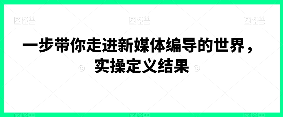 一步带你走进新媒体编导的世界，实操定义结果-闪越社