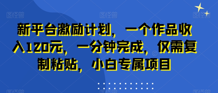 新平台激励计划，一个作品收入120元，一分钟完成，仅需复制粘贴，小白专属项目【揭秘】-闪越社