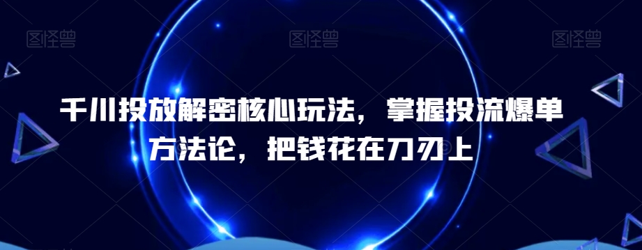 千川投放解密核心玩法，​掌握投流爆单方法论，把钱花在刀刃上-闪越社