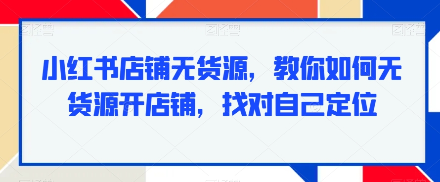 小红书店铺无货源，教你如何无货源开店铺，找对自己定位-闪越社