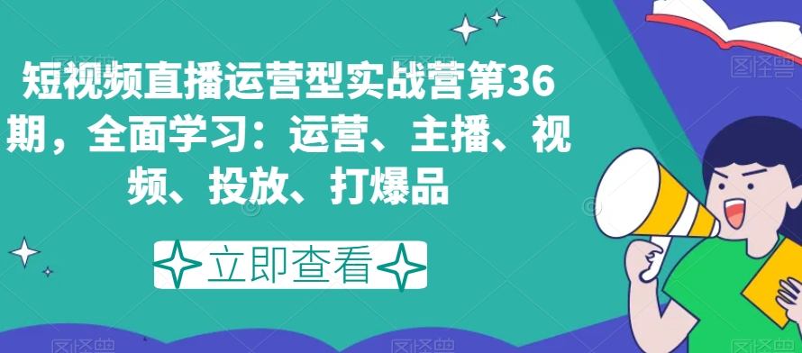 短视频直播运营型实战营第36期，全面学习：运营、主播、视频、投放、打爆品-闪越社