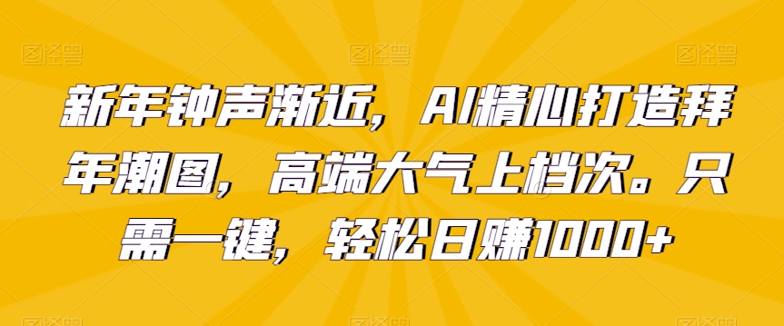 新年钟声渐近，AI精心打造拜年潮图，高端大气上档次。只需一键，轻松日赚1000+【揭秘】-闪越社