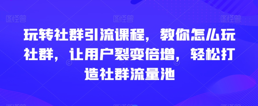 玩转社群引流课程，教你怎么玩社群，让用户裂变倍增，轻松打造社群流量池-闪越社