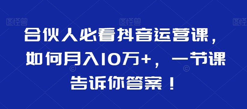 合伙人必看抖音运营课，如何月入10万+，一节课告诉你答案！-闪越社