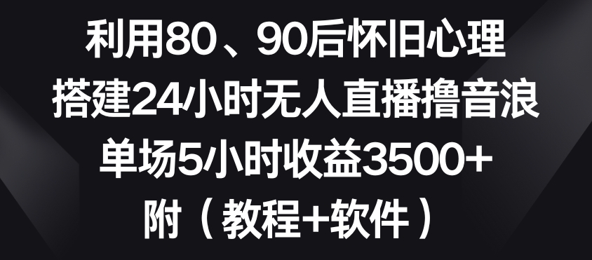 利用80、90后怀旧心理，搭建24小时无人直播撸音浪，单场5小时收益3500+（教程+软件）【揭秘】-闪越社