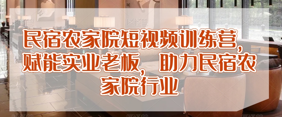 民宿农家院短视频训练营，赋能实业老板，助力民宿农家院行业-闪越社