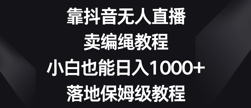 靠抖音无人直播，卖编绳教程，小白也能日入1000+，落地保姆级教程【揭秘】-闪越社