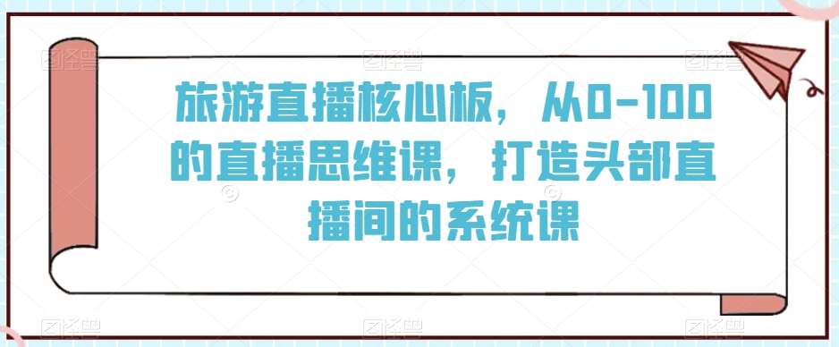 旅游直播核心板，从0-100的直播思维课，打造头部直播间的系统课-闪越社