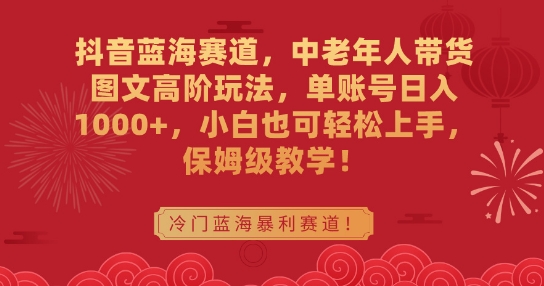 抖音蓝海赛道，中老年人带货图文高阶玩法，单账号日入1000+，小白也可轻松上手，保姆级教学【揭秘】-闪越社