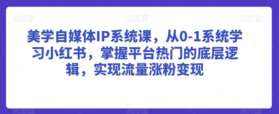 美学自媒体IP系统课，从0-1系统学习小红书，掌握平台热门的底层逻辑，实现流量涨粉变现-闪越社