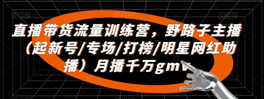 直播带货流量训练营，​野路子主播（起新号/专场/打榜/明星网红助播）月播千万gmv-闪越社